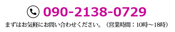 電話番号090-2238-0729 まずはお気軽にお問い合わせください。（営業時間：10時～18時）