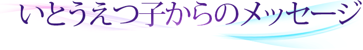 いとうえつ子からのメッセージ